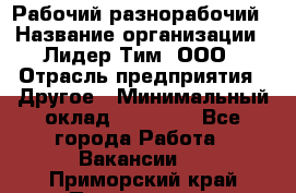 Рабочий-разнорабочий › Название организации ­ Лидер Тим, ООО › Отрасль предприятия ­ Другое › Минимальный оклад ­ 25 000 - Все города Работа » Вакансии   . Приморский край,Партизанск г.